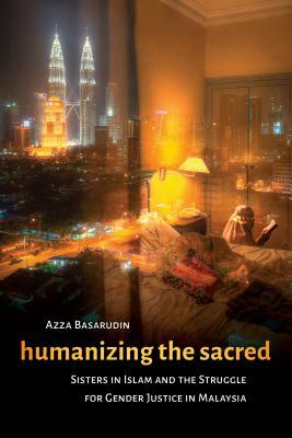 Humanizing the Sacred: Sisters in Islam and the Struggle for Gender Justice in Malaysia by Azza Basarudin