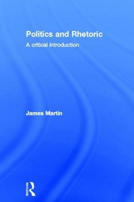 Politics and Rhetoric: A Critical Introduction by James Martin