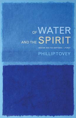 Of Water and the Spirit: Mission and the Baptismal Liturgy by Phillip Tovey