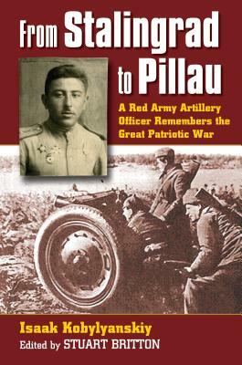 From Stalingrad to Pillau: A Red Army Artillery Officer Remembers the Great Patriotic War by Isaak Kobylyanskiy