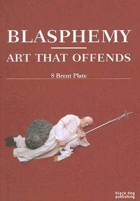 Blasphemy: Art That Offends by S. Brent Plate