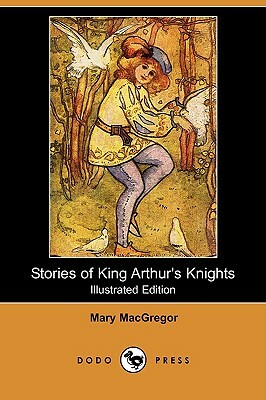 Stories of King Arthur's Knights (Illustrated Edition) (Dodo Press) by Mary MacGregor