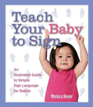 Teach Your Baby to Sign: An Illustrated Guide to Simple Sign Language for Babies by Monica Beyer