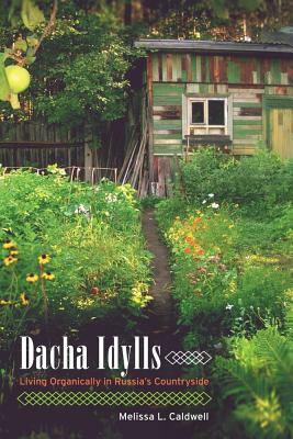 Dacha Idylls: Living Organically in Russia's Countryside by Melissa L. Caldwell