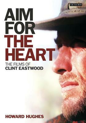 Aim for the Heart: The Films of Clint Eastwood by Howard Hughes