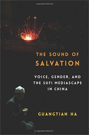 The Sound of Salvation: Voice, Gender, and the Sufi Mediascape in China by Guangtian Ha