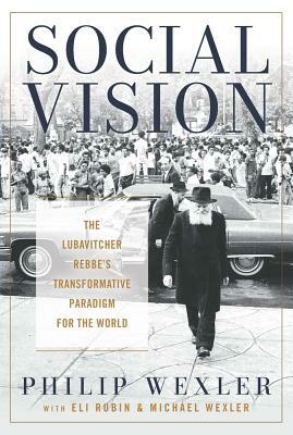 Social Vision: The Lubavitcher Rebbe's Transformative Paradigm for the World by Philip Wexler