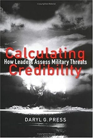 Calculating Credibility: How Leaders Assess Military Threats by Daryl G. Press