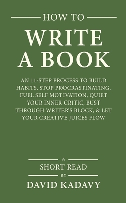 How to Write a Book: An 11-Step Process to Build Habits, Stop Procrastinating, Fuel Self-Motivation, Quiet Your Inner Critic, Bust Through by David Kadavy