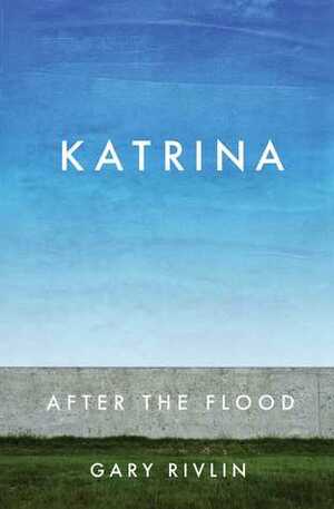 Katrina: After the Flood by Gary Rivlin