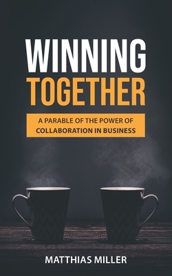 Winning Together: A Parable of The Power of Collaboration in Business by Matthias Miller