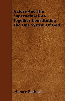 Nature And The Supernatural, As Together Constituting The One System Of God. by Horace Bushnell