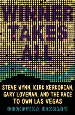 Winner Takes All: Steve Wynn, Kirk Kerkorian, Gary Loveman, and the Race to Own Las Vegas by Christina Binkley