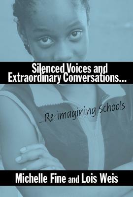 Silenced Voices and Extraordinary Conversations: Re-Imagining Schools by Lois Weis, Michelle Fine