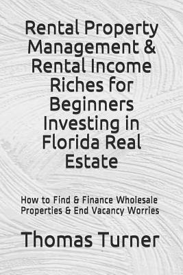 Rental Property Management & Rental Income Riches for Beginners Investing in Florida Real Estate: How to Find & Finance Wholesale Properties & End Vac by Thomas Turner