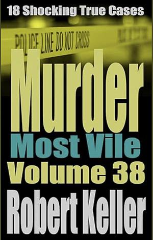 Murder Most Vile Volume 38: 18 Shocking True Crime Murder Cases by Robert Keller