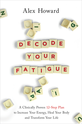 Decode Your Fatigue: A Clinically Proven 12-Step Plan to Increase Your Energy, Heal Your Body and Transform Your Life by Alex Howard