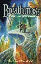 Breathmoss and Other Exhalations by Ian R. MacLeod