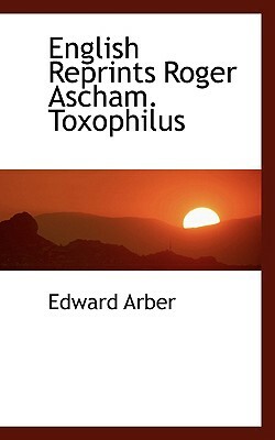 English Reprints Roger Ascham. Toxophilus by Edward Arber