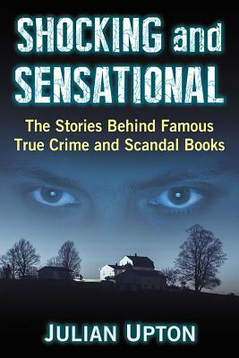 Shocking and Sensational: The Stories Behind Famous True Crime and Scandal Books by Julian Upton