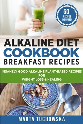 Alkaline Diet Cookbook - Breakfast Recipes: Breakfast Recipes: Insanely Good Alkaline Plant-Based Recipes for Weight Loss & Healing by Marta Tuchowska