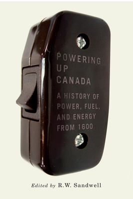 Powering Up Canada: The History of Power, Fuel, and Energy from 1600 by R. W. Sandwell