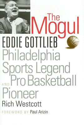 The Mogul: Eddie Gottlieb, Philadelphia Sports Legend and Pro Basketball Pioneer by Rich Westcott