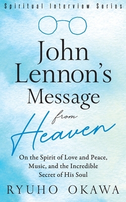 John Lennon's Message from Heaven: On the Spirit of Love and Peace, Music, and the Incredible Secret of His Soul by Ryuho Okawa