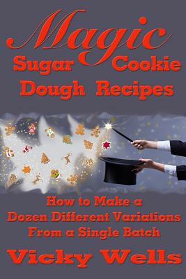 Magic Sugar Cookie Dough Recipes: How to Make a Dozen Different Variations from a Single Batch by Vicky Wells