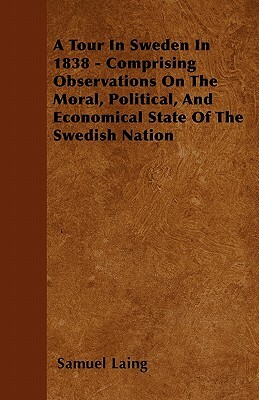 A Tour In Sweden In 1838 - Comprising Observations On The Moral, Political, And Economical State Of The Swedish Nation by Samuel Laing