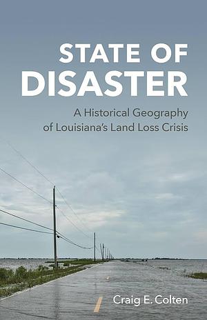 State of Disaster: A Historical Geography of Louisiana's Land Loss Crisis by Craig E. Colten