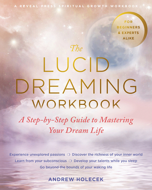The Lucid Dreaming Workbook: A Step-By-Step Guide to Mastering Your Dream Life by Andrew Holecek
