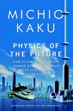 Physics of the Future: How Science Will Shape Human Destiny and Our Daily Lives by the Year 2100 by Michio Kaku