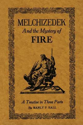 Melchizedek and the Mystery of Fire: A Treatise in Three Parts by Manly P. Hall