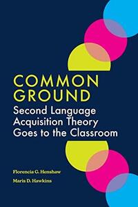Common Ground: Second Language Acquisition Theory Goes to the Classroom by Maris D. Hawkins, Florencia G. Henshaw