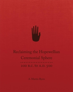 Reclaiming the Hopewellian Ceremonial Sphere: 200 B.C. to A.D. 500 by A. Martin Byers