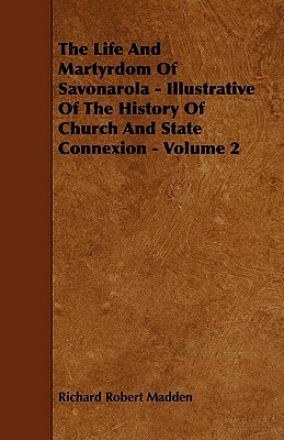 The Life and Martyrdom of Savonarola - Illustrative of the History of Church and State Connexion - Volume 2 by Richard Robert Madden