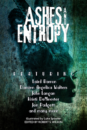 Ashes and Entropy by Lisa Mannetti, Robert S. Wilson, Jessica McHugh, Nadia Bulkin, John Langan, Nate Southard, Jayaprakash Satyamurthy, Matthew M. Bartlett, Lucy A. Snyder, Laird Barron, Tim Waggoner, Autumn Christian, Lynne Jamneck, Kristi DeMeester, Luke Spooner, Jon Padgett, Greg Sisco, Max Booth III, Paul Michael Anderson, Damien Angelica Walters, Erinn L. Kemper