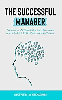 The Successful Manager: Practical Approaches for Building and Leading High-Performing Teams by James Potter, Mike Kavanagh