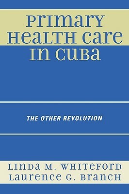 Primary Health Care in Cuba: The Other Revolution by Laurence G. Branch, Linda M. Whiteford