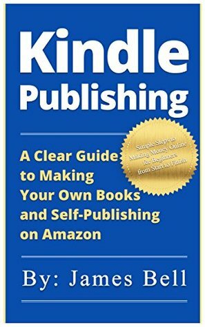 Kindle Publishing: A Clear Guide to Making Your Own Books and Self-Publishing on Amazon: Simple Steps to Making Money Online for Beginners from Start to Finish by James Bell