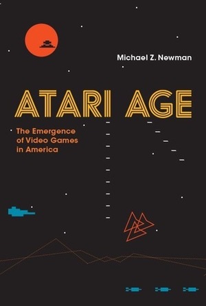 Atari Age: The Emergence of Video Games in America by Michael Z. Newman
