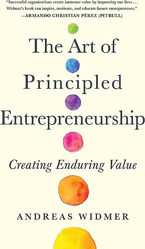 The Art of Principled Entrepreneurship: Creating Enduring Value by Andreas Widmer