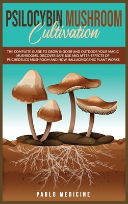 Psilocybin Mushroom Cultivation: The Complete Guide to Grow Indoor and Outdoor your Magic Mushrooms. Discover safe use and after- effects of Psychedel by Pablo Medicine, Lisa Gundry