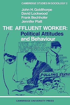 The Affluent Worker: Political Attitudes and Behaviour by David Lockwood, John H. Goldthorpe, Frank Bechhofer