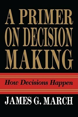 Primer on Decision Making: How Decisions Happen by James G. March