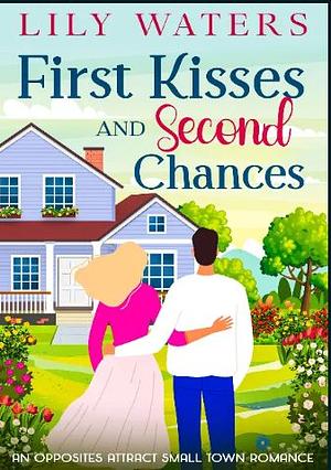 First Kisses and Second Chances: An Opposites Attract Small Town Romance by Lily Waters