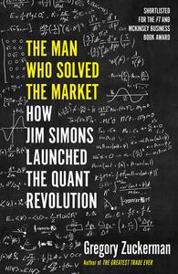 The Man Who Solved the Market: How Jim Simons Launched the Quant Revolution by Gregory Zuckerman