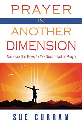 Prayer in Another Dimension: Discover the Keys to the Next Level of Prayer by Sue Curran