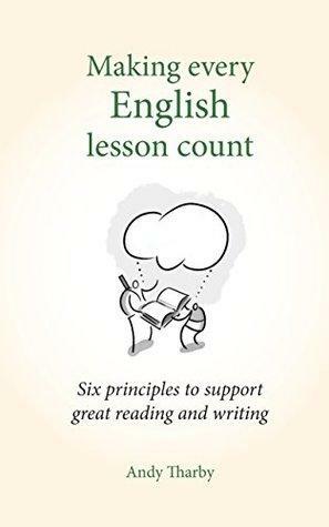 Making every English lesson count: Six principles to support great reading and writing by Andy Tharby